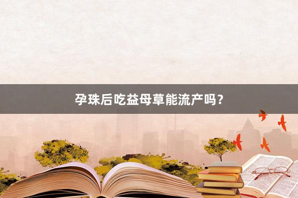 孕珠后吃益母草能流产吗？